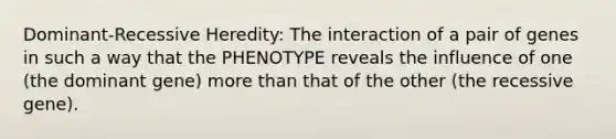 Dominant-Recessive Heredity: The interaction of a pair of genes in such a way that the PHENOTYPE reveals the influence of one (the dominant gene) more than that of the other (the recessive gene).