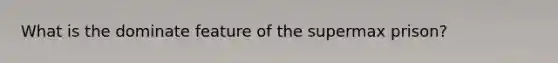 What is the dominate feature of the supermax prison?