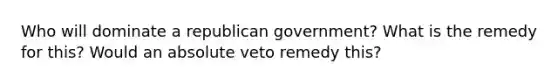 Who will dominate a republican government? What is the remedy for this? Would an absolute veto remedy this?