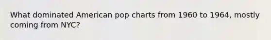 What dominated American pop charts from 1960 to 1964, mostly coming from NYC?