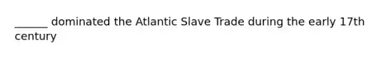 ______ dominated the Atlantic Slave Trade during the early 17th century