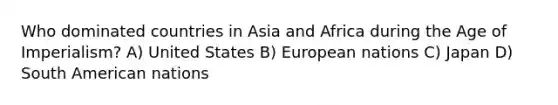 Who dominated countries in Asia and Africa during the Age of Imperialism? A) United States B) European nations C) Japan D) South American nations