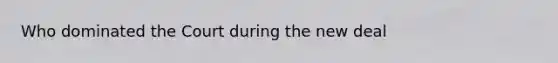 Who dominated the Court during the new deal