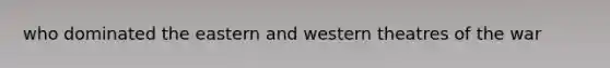 who dominated the eastern and western theatres of the war