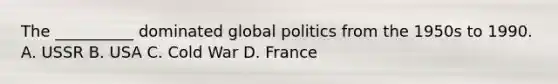 The __________ dominated global politics from the 1950s to 1990. A. USSR B. USA C. Cold War D. France