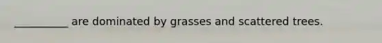 __________ are dominated by grasses and scattered trees.