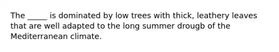 The _____ is dominated by low trees with thick, leathery leaves that are well adapted to the long summer drougb of the Mediterranean climate.