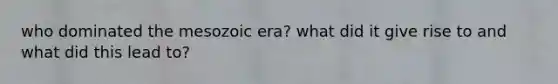 who dominated the mesozoic era? what did it give rise to and what did this lead to?
