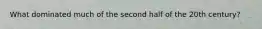 What dominated much of the second half of the 20th century?