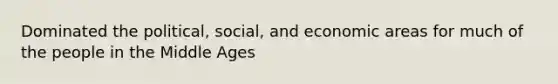 Dominated the political, social, and economic areas for much of the people in the Middle Ages