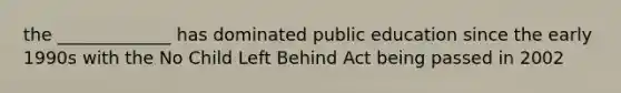 the _____________ has dominated public education since the early 1990s with the No Child Left Behind Act being passed in 2002