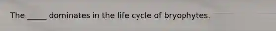 The _____ dominates in the life cycle of bryophytes.