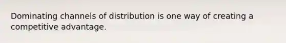 Dominating channels of distribution is one way of creating a competitive advantage.