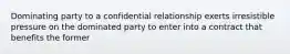 Dominating party to a confidential relationship exerts irresistible pressure on the dominated party to enter into a contract that benefits the former