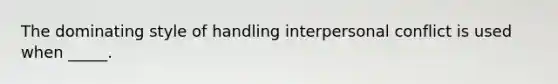 The dominating style of handling interpersonal conflict is used when _____.