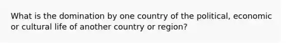 What is the domination by one country of the political, economic or cultural life of another country or region?