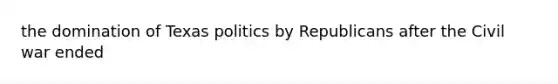 the domination of Texas politics by Republicans after the Civil war ended