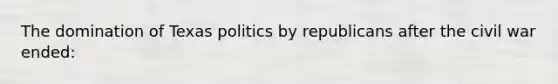 The domination of Texas politics by republicans after the civil war ended: