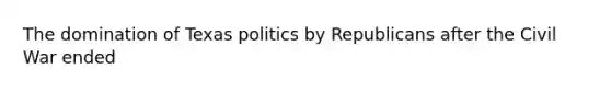 The domination of Texas politics by Republicans after the Civil War ended