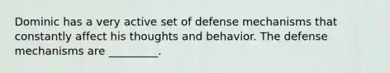 Dominic has a very active set of defense mechanisms that constantly affect his thoughts and behavior. The defense mechanisms are _________.