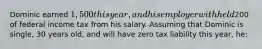 Dominic earned 1,500 this year, and his employer withheld200 of federal income tax from his salary. Assuming that Dominic is single, 30 years old, and will have zero tax liability this year, he: