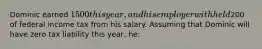 Dominic earned 1500 this year, and his employer withheld200 of federal income tax from his salary. Assuming that Dominic will have zero tax liability this year, he: