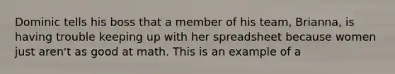 Dominic tells his boss that a member of his team, Brianna, is having trouble keeping up with her spreadsheet because women just aren't as good at math. This is an example of a