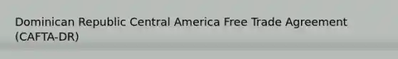 Dominican Republic Central America Free Trade Agreement (CAFTA-DR)