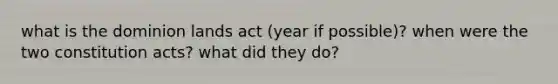 what is the dominion lands act (year if possible)? when were the two constitution acts? what did they do?