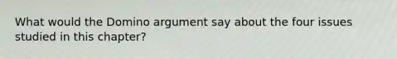 What would the Domino argument say about the four issues studied in this chapter?