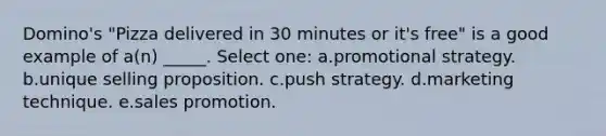 Domino's "Pizza delivered in 30 minutes or it's free" is a good example of a(n) _____. Select one: a.promotional strategy. b.unique selling proposition. c.push strategy. d.marketing technique. e.sales promotion.