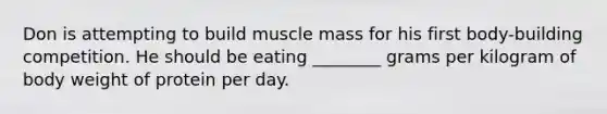 Don is attempting to build muscle mass for his first body-building competition. He should be eating ________ grams per kilogram of body weight of protein per day.