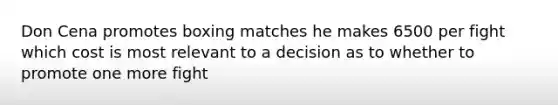 Don Cena promotes boxing matches he makes 6500 per fight which cost is most relevant to a decision as to whether to promote one more fight