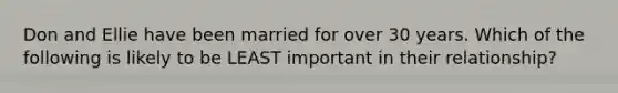 Don and Ellie have been married for over 30 years. Which of the following is likely to be LEAST important in their relationship?