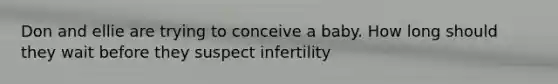 Don and ellie are trying to conceive a baby. How long should they wait before they suspect infertility