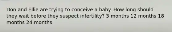 Don and Ellie are trying to conceive a baby. How long should they wait before they suspect infertility? 3 months 12 months 18 months 24 months