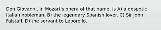 Don Giovanni, in Mozart's opera of that name, is A) a despotic Italian nobleman. B) the legendary Spanish lover. C) Sir John Falstaff. D) the servant to Leporello.