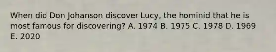 When did Don Johanson discover Lucy, the hominid that he is most famous for discovering? A. 1974 B. 1975 C. 1978 D. 1969 E. 2020