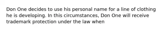 Don One decides to use his personal name for a line of clothing he is developing. In this circumstances, Don One will receive trademark protection under the law when