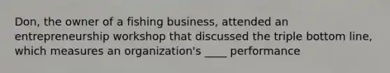 Don, the owner of a fishing business, attended an entrepreneurship workshop that discussed the triple bottom line, which measures an organization's ____ performance