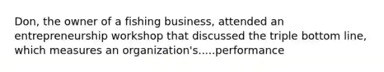 Don, the owner of a fishing business, attended an entrepreneurship workshop that discussed the triple bottom line, which measures an organization's.....performance