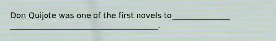 Don Quijote was one of the first novels to_______________ ______________________________________.