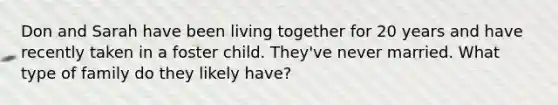 Don and Sarah have been living together for 20 years and have recently taken in a foster child. They've never married. What type of family do they likely have?