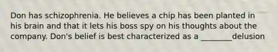 Don has schizophrenia. He believes a chip has been planted in his brain and that it lets his boss spy on his thoughts about the company. Don's belief is best characterized as a ________delusion