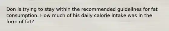 Don is trying to stay within the recommended guidelines for fat consumption. How much of his daily calorie intake was in the form of fat?