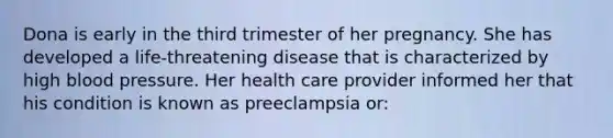 Dona is early in the third trimester of her pregnancy. She has developed a life-threatening disease that is characterized by high blood pressure. Her health care provider informed her that his condition is known as preeclampsia or: