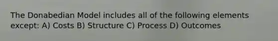 The Donabedian Model includes all of the following elements except: A) Costs B) Structure C) Process D) Outcomes