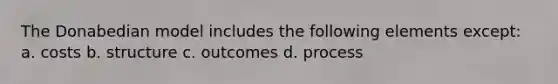 The Donabedian model includes the following elements except: a. costs b. structure c. outcomes d. process