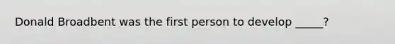 Donald Broadbent was the first person to develop _____?