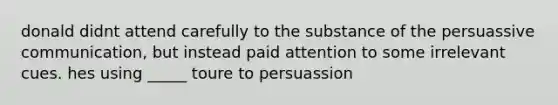 donald didnt attend carefully to the substance of the persuassive communication, but instead paid attention to some irrelevant cues. hes using _____ toure to persuassion